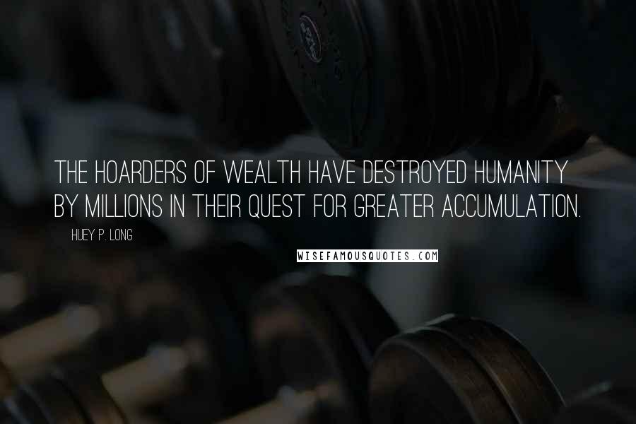 Huey P. Long Quotes: The hoarders of wealth have destroyed humanity by millions in their quest for greater accumulation.