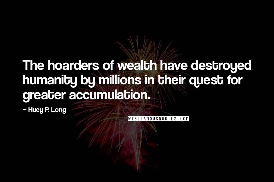 Huey P. Long Quotes: The hoarders of wealth have destroyed humanity by millions in their quest for greater accumulation.