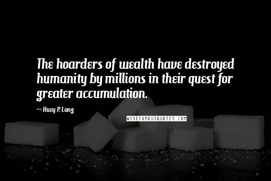 Huey P. Long Quotes: The hoarders of wealth have destroyed humanity by millions in their quest for greater accumulation.