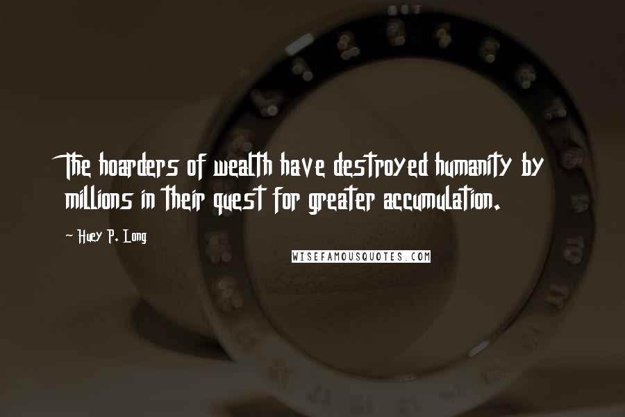 Huey P. Long Quotes: The hoarders of wealth have destroyed humanity by millions in their quest for greater accumulation.