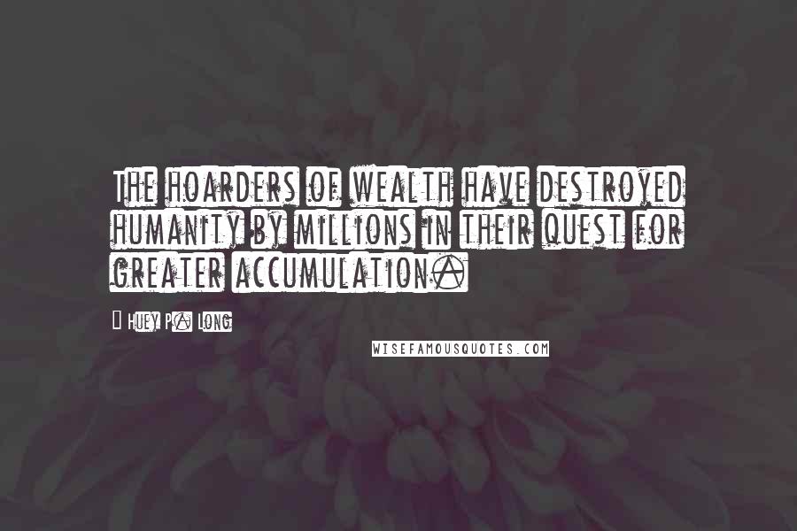 Huey P. Long Quotes: The hoarders of wealth have destroyed humanity by millions in their quest for greater accumulation.