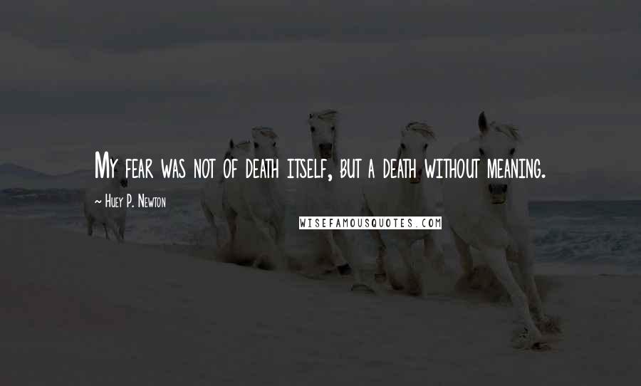 Huey P. Newton Quotes: My fear was not of death itself, but a death without meaning.