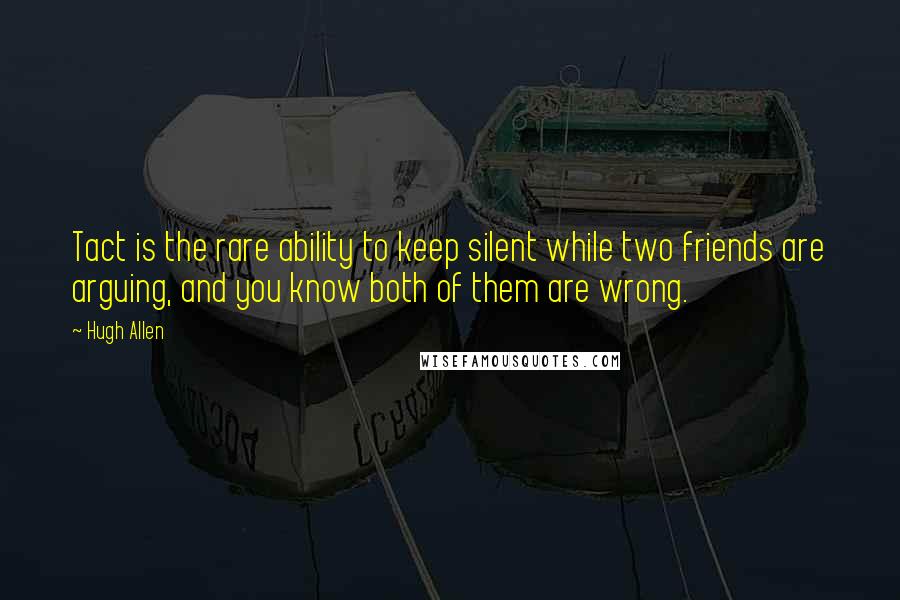 Hugh Allen Quotes: Tact is the rare ability to keep silent while two friends are arguing, and you know both of them are wrong.
