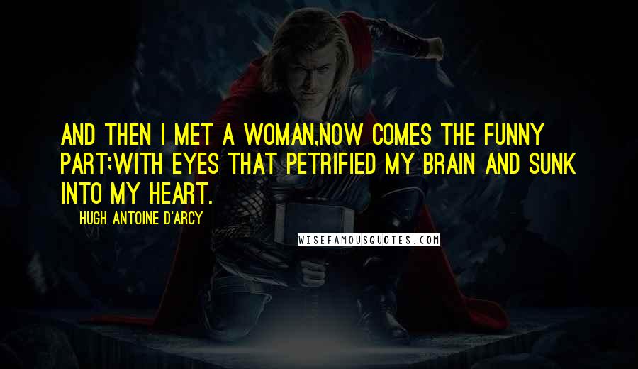 Hugh Antoine D'Arcy Quotes: And then I met a woman,now comes the funny part;with eyes that petrified my brain and sunk into my heart.