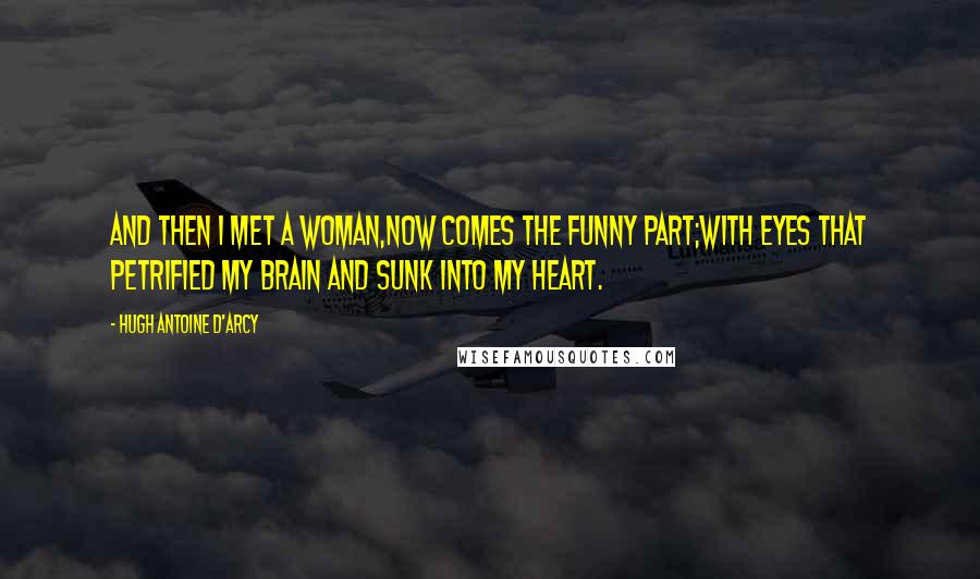 Hugh Antoine D'Arcy Quotes: And then I met a woman,now comes the funny part;with eyes that petrified my brain and sunk into my heart.