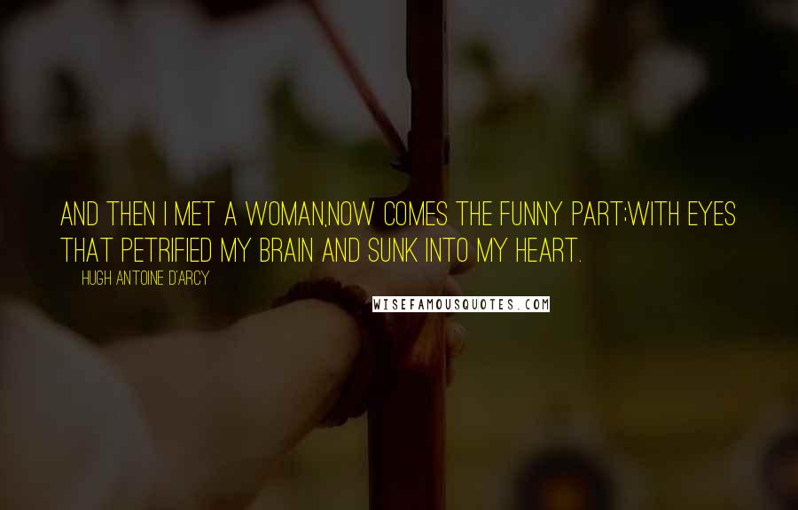 Hugh Antoine D'Arcy Quotes: And then I met a woman,now comes the funny part;with eyes that petrified my brain and sunk into my heart.