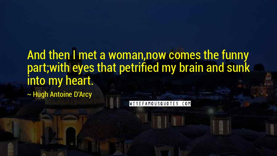 Hugh Antoine D'Arcy Quotes: And then I met a woman,now comes the funny part;with eyes that petrified my brain and sunk into my heart.