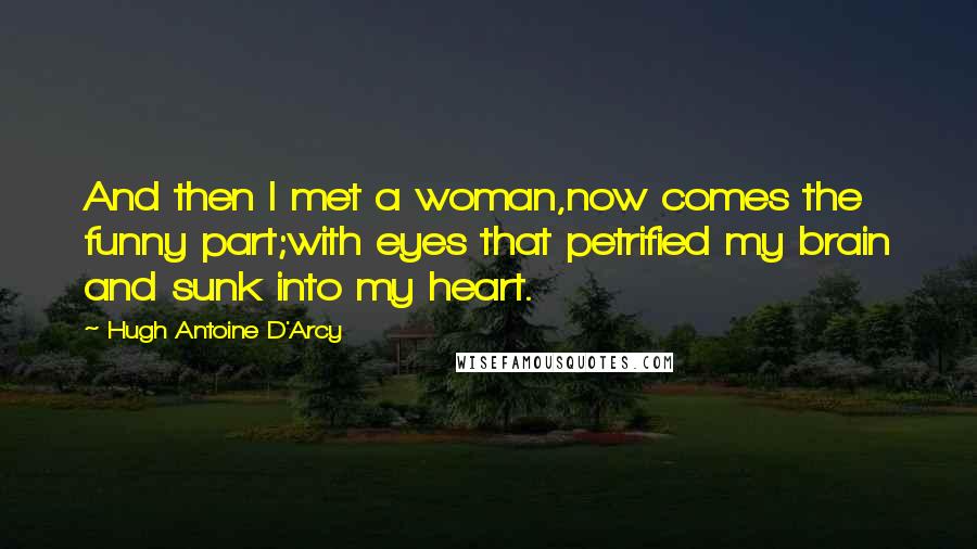 Hugh Antoine D'Arcy Quotes: And then I met a woman,now comes the funny part;with eyes that petrified my brain and sunk into my heart.