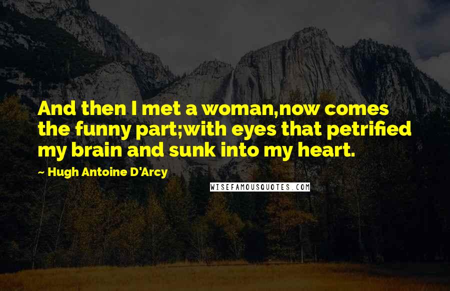 Hugh Antoine D'Arcy Quotes: And then I met a woman,now comes the funny part;with eyes that petrified my brain and sunk into my heart.