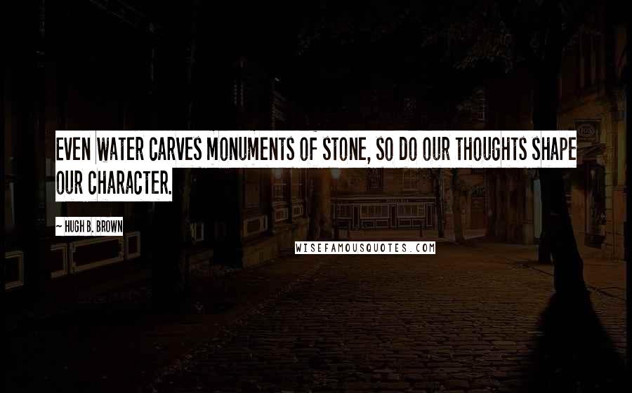 Hugh B. Brown Quotes: Even water carves monuments of stone, so do our thoughts shape our character.