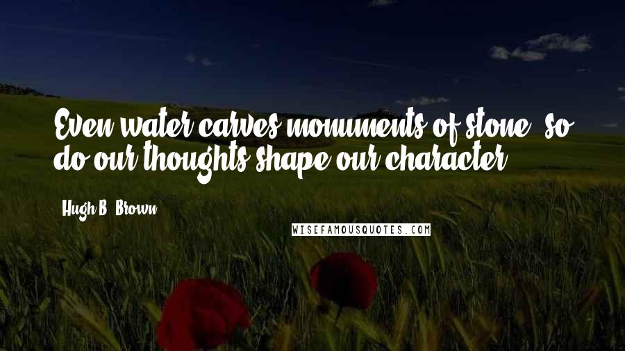 Hugh B. Brown Quotes: Even water carves monuments of stone, so do our thoughts shape our character.