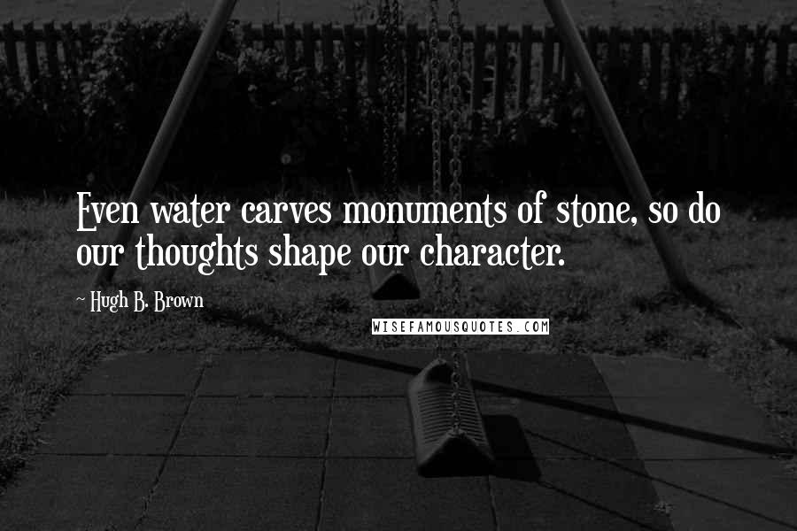 Hugh B. Brown Quotes: Even water carves monuments of stone, so do our thoughts shape our character.