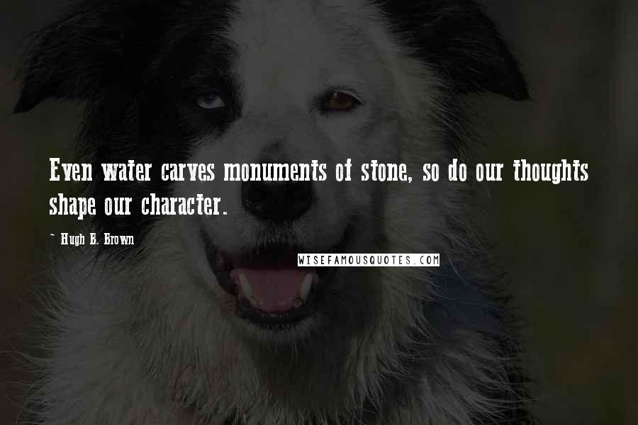 Hugh B. Brown Quotes: Even water carves monuments of stone, so do our thoughts shape our character.