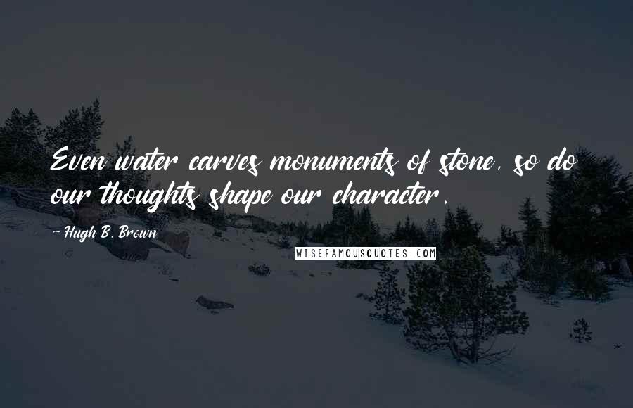 Hugh B. Brown Quotes: Even water carves monuments of stone, so do our thoughts shape our character.