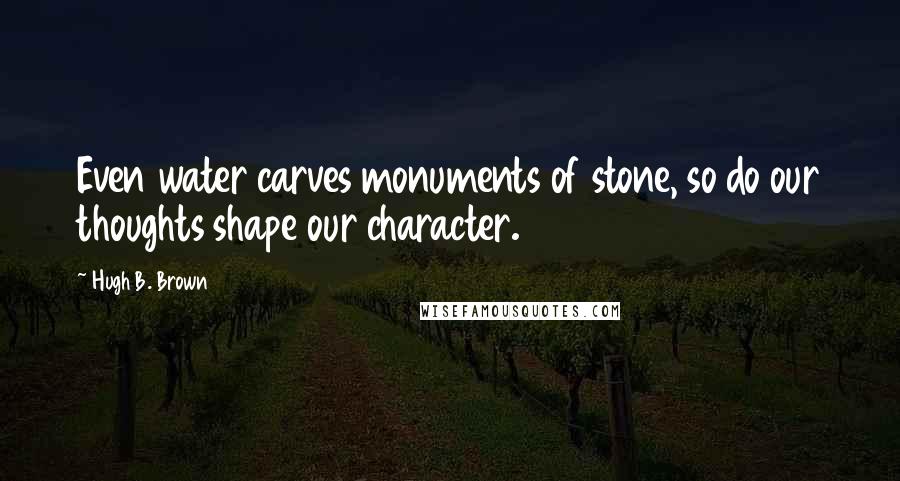 Hugh B. Brown Quotes: Even water carves monuments of stone, so do our thoughts shape our character.