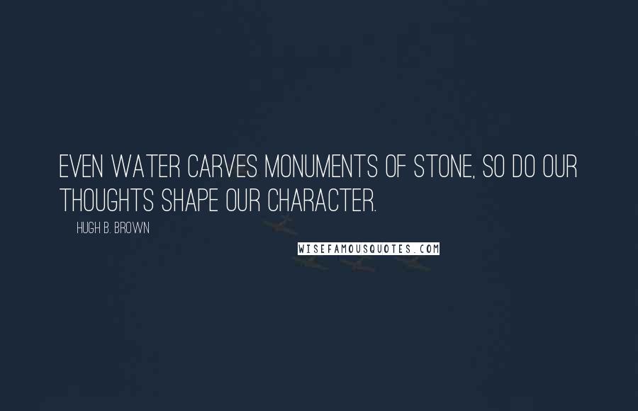 Hugh B. Brown Quotes: Even water carves monuments of stone, so do our thoughts shape our character.