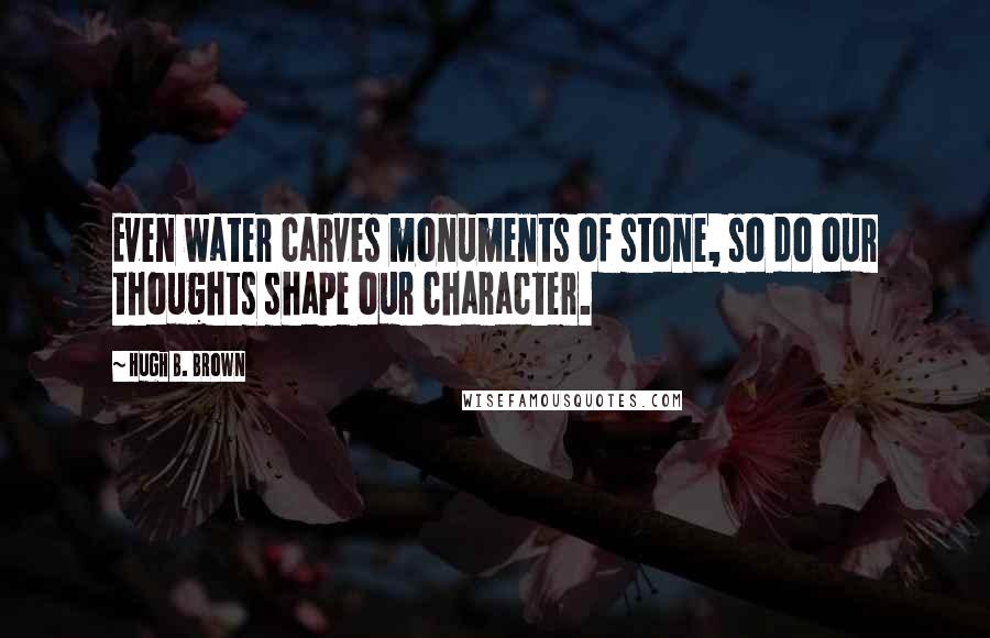 Hugh B. Brown Quotes: Even water carves monuments of stone, so do our thoughts shape our character.