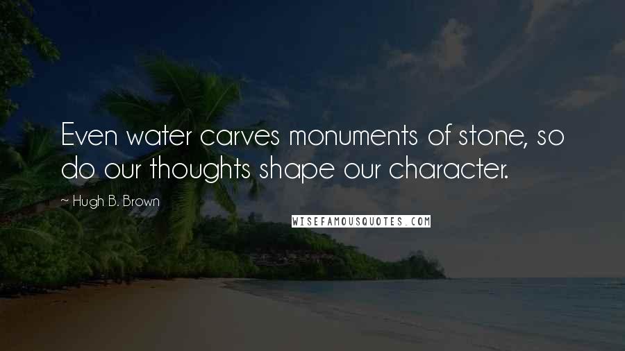 Hugh B. Brown Quotes: Even water carves monuments of stone, so do our thoughts shape our character.