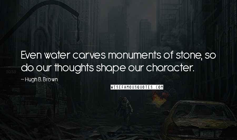 Hugh B. Brown Quotes: Even water carves monuments of stone, so do our thoughts shape our character.