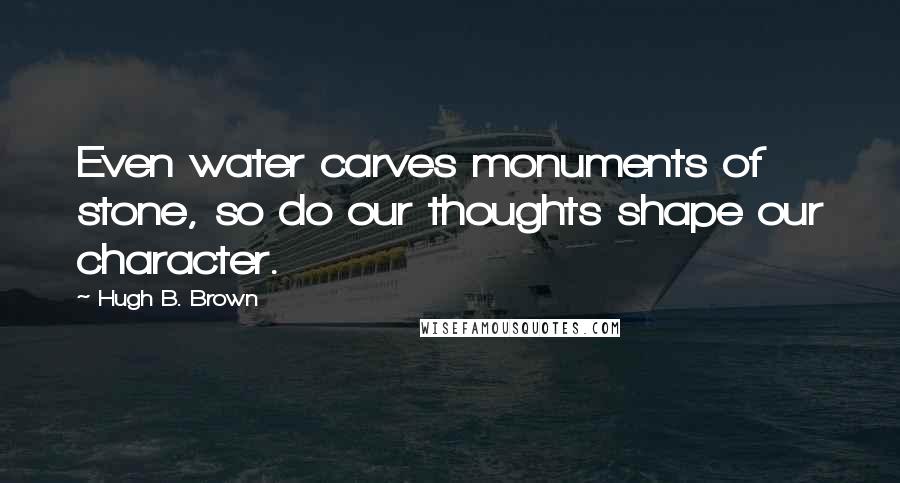 Hugh B. Brown Quotes: Even water carves monuments of stone, so do our thoughts shape our character.