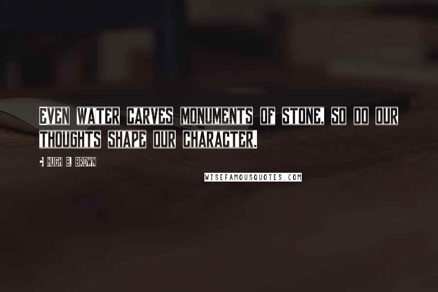 Hugh B. Brown Quotes: Even water carves monuments of stone, so do our thoughts shape our character.