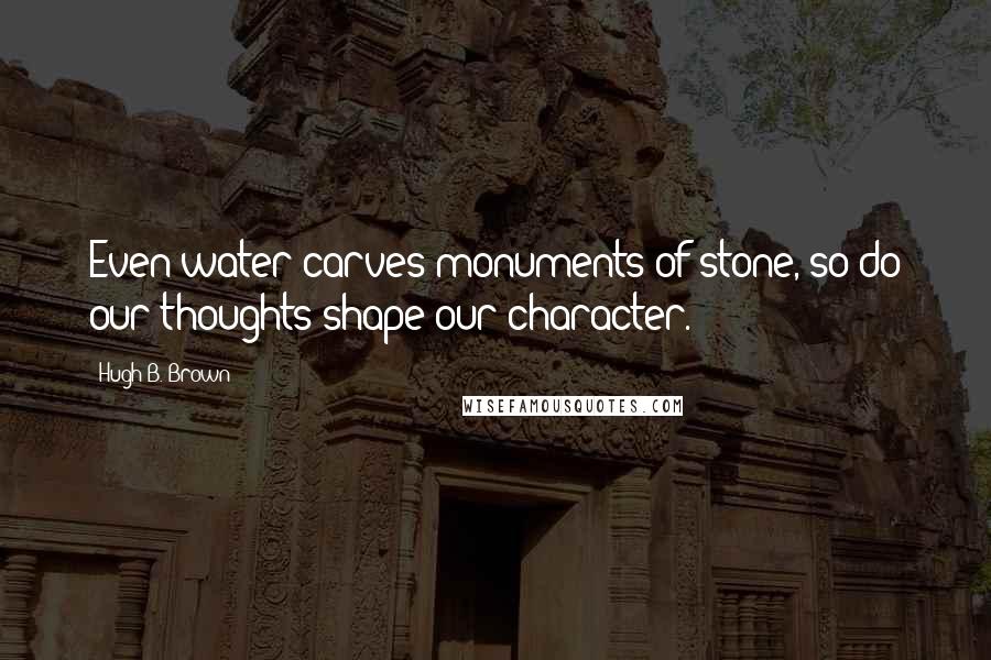 Hugh B. Brown Quotes: Even water carves monuments of stone, so do our thoughts shape our character.