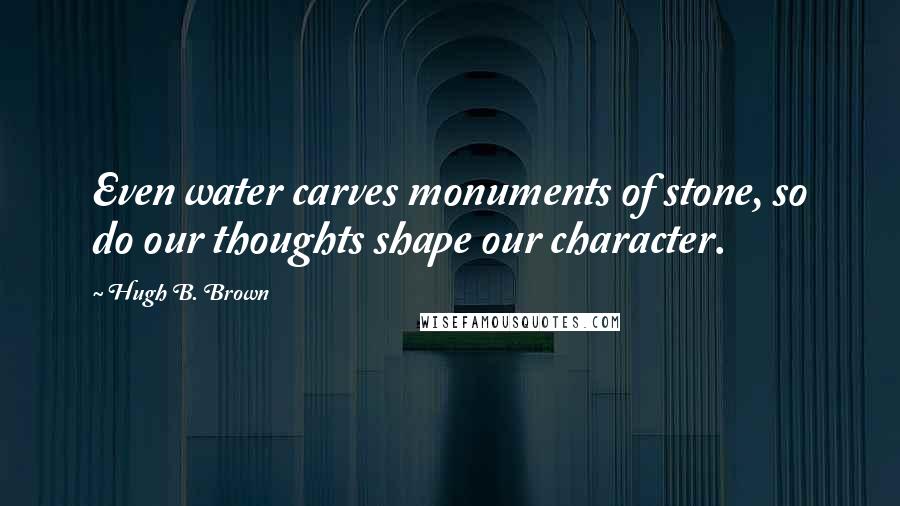 Hugh B. Brown Quotes: Even water carves monuments of stone, so do our thoughts shape our character.