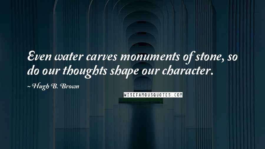 Hugh B. Brown Quotes: Even water carves monuments of stone, so do our thoughts shape our character.