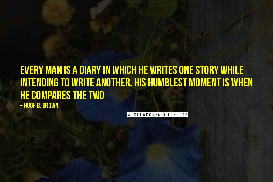 Hugh B. Brown Quotes: Every man is a diary in which he writes one story while intending to write another. His humblest moment is when he compares the two