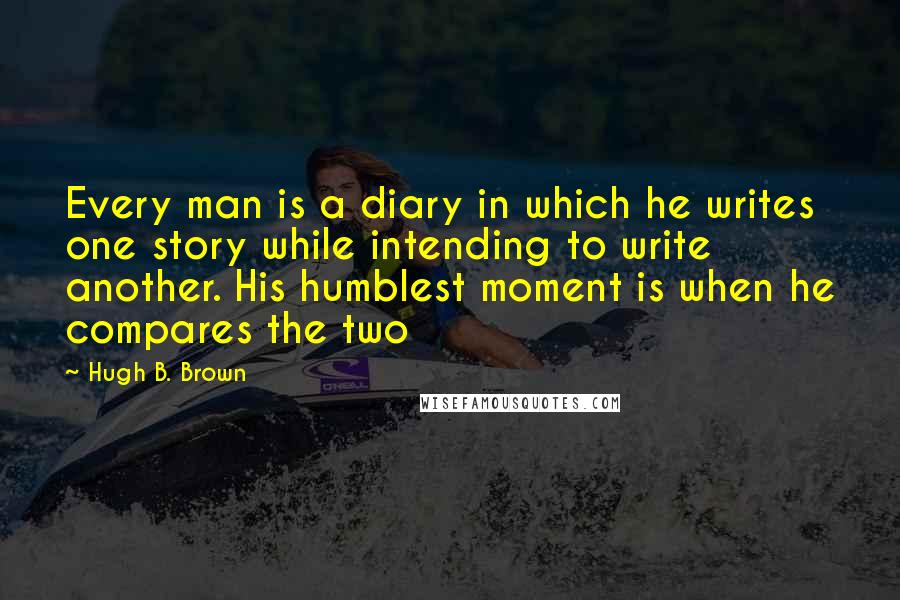 Hugh B. Brown Quotes: Every man is a diary in which he writes one story while intending to write another. His humblest moment is when he compares the two