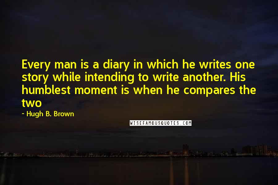 Hugh B. Brown Quotes: Every man is a diary in which he writes one story while intending to write another. His humblest moment is when he compares the two