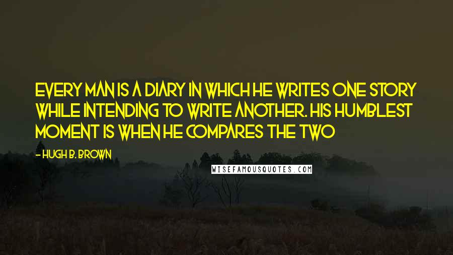 Hugh B. Brown Quotes: Every man is a diary in which he writes one story while intending to write another. His humblest moment is when he compares the two