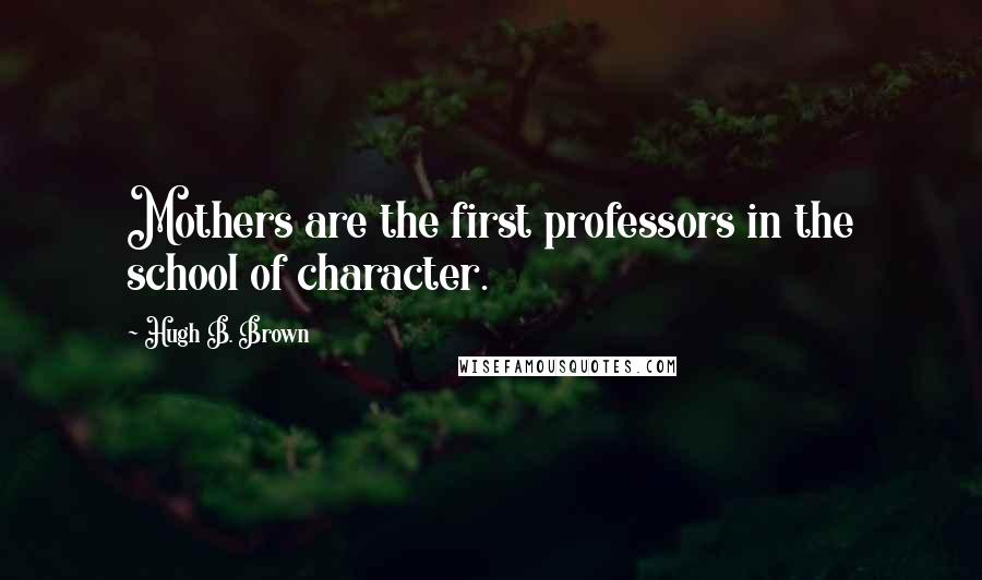 Hugh B. Brown Quotes: Mothers are the first professors in the school of character.