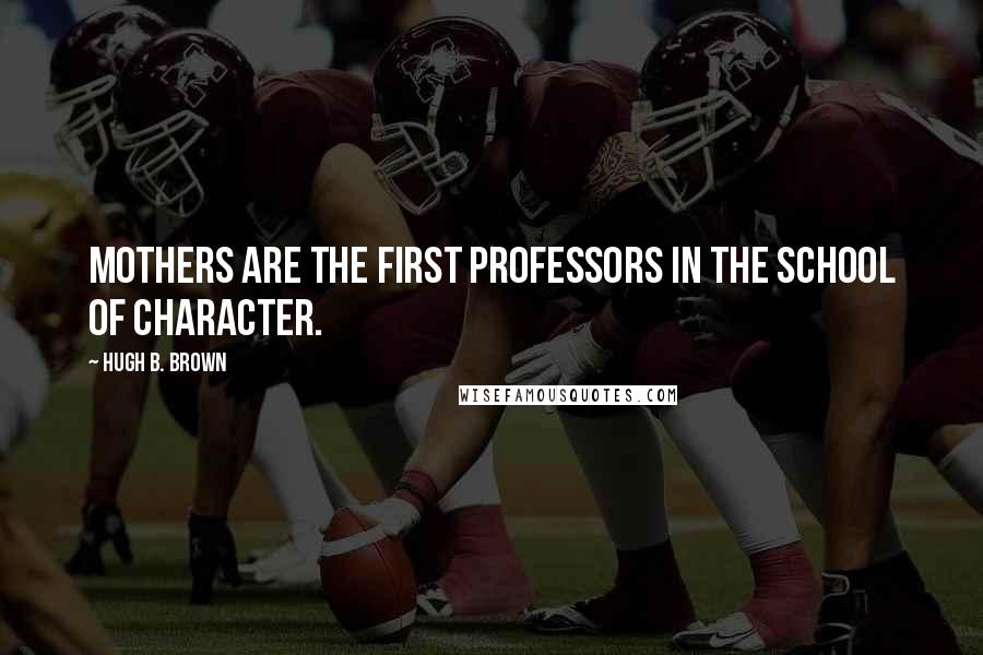 Hugh B. Brown Quotes: Mothers are the first professors in the school of character.