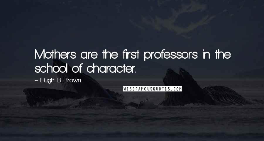 Hugh B. Brown Quotes: Mothers are the first professors in the school of character.