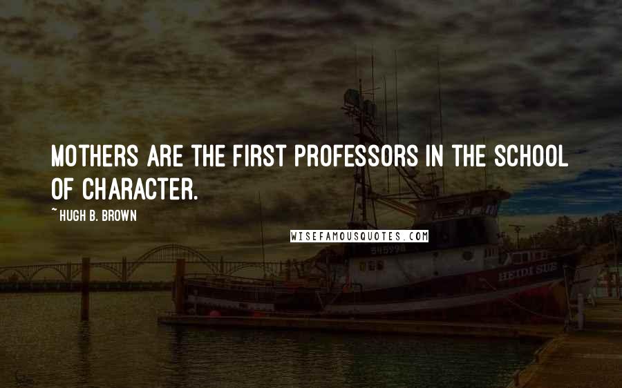 Hugh B. Brown Quotes: Mothers are the first professors in the school of character.