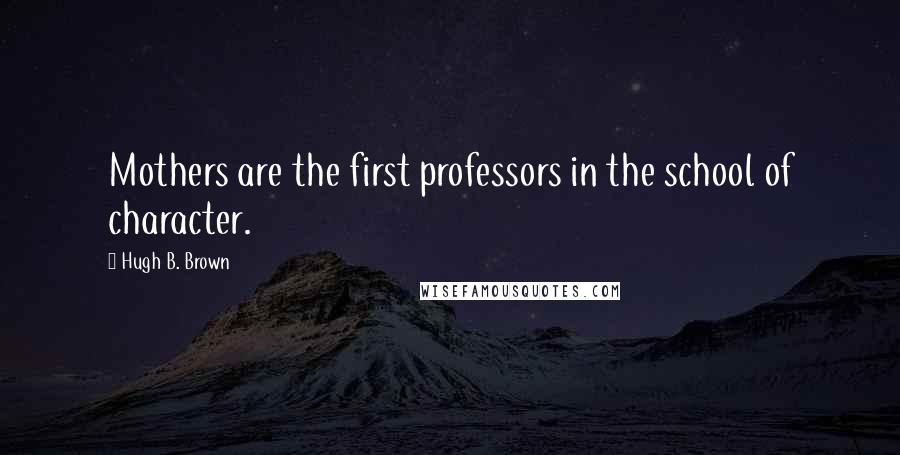 Hugh B. Brown Quotes: Mothers are the first professors in the school of character.