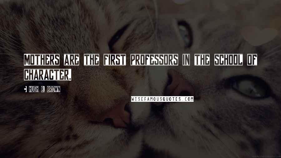 Hugh B. Brown Quotes: Mothers are the first professors in the school of character.