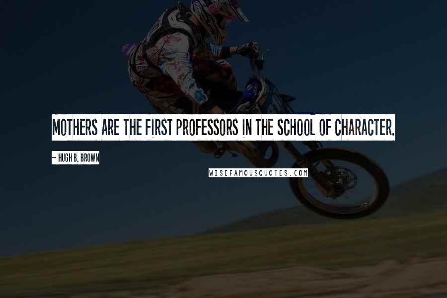 Hugh B. Brown Quotes: Mothers are the first professors in the school of character.