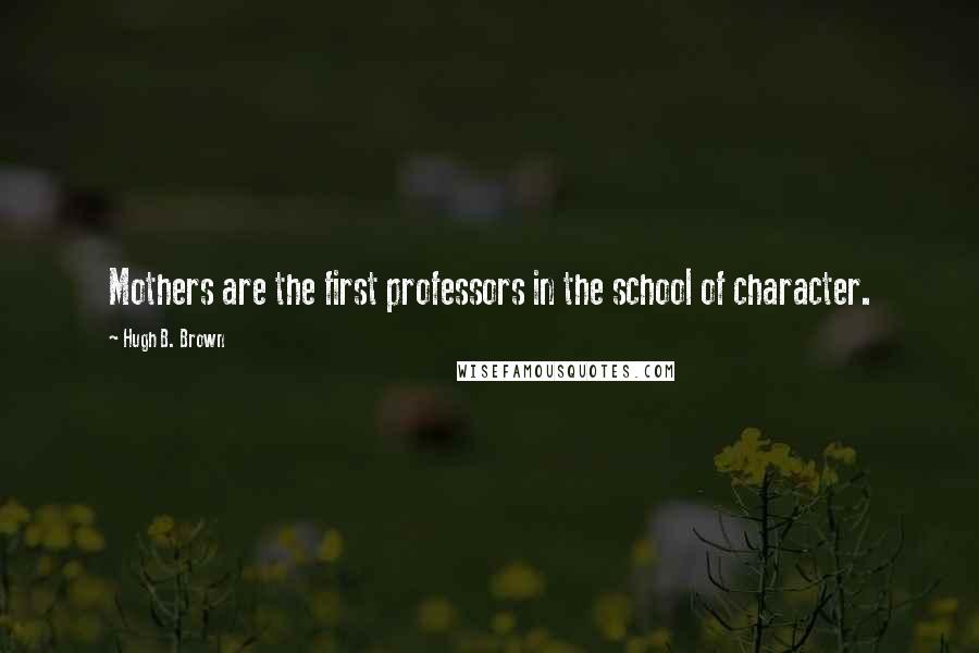 Hugh B. Brown Quotes: Mothers are the first professors in the school of character.