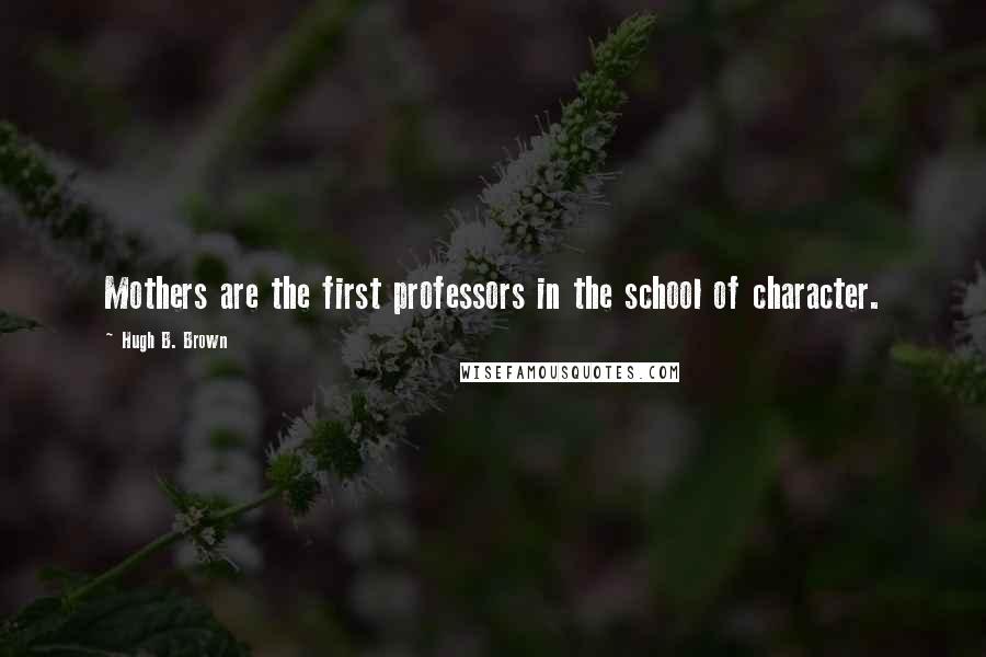 Hugh B. Brown Quotes: Mothers are the first professors in the school of character.