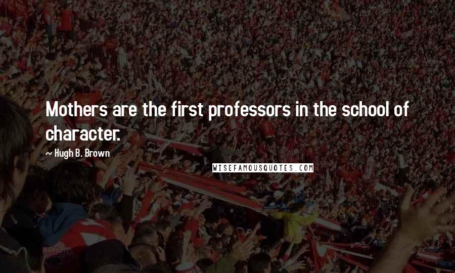 Hugh B. Brown Quotes: Mothers are the first professors in the school of character.