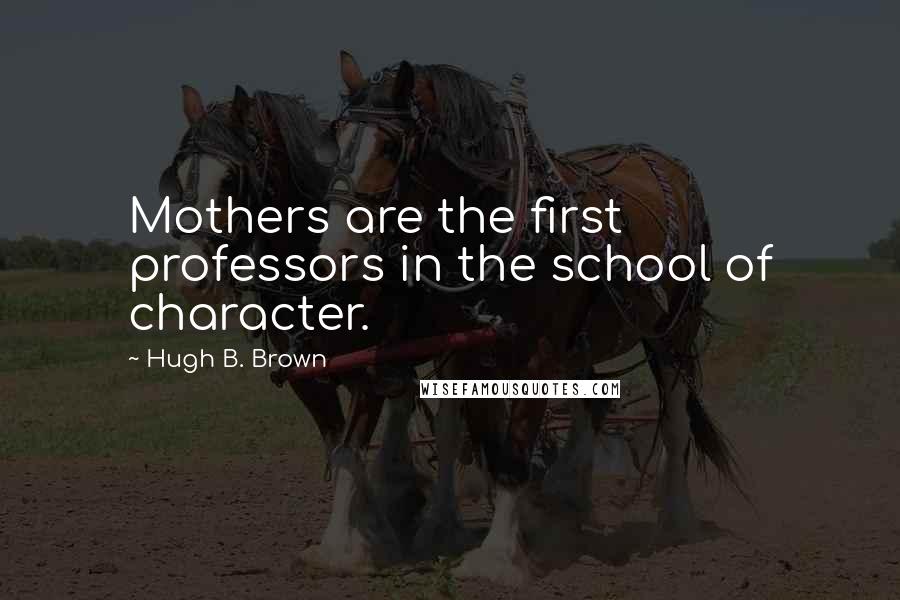 Hugh B. Brown Quotes: Mothers are the first professors in the school of character.
