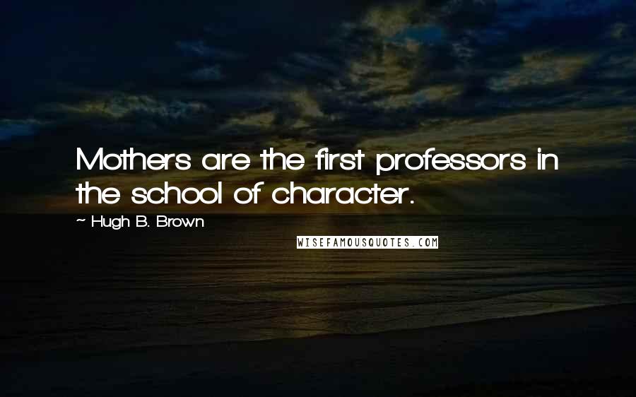 Hugh B. Brown Quotes: Mothers are the first professors in the school of character.