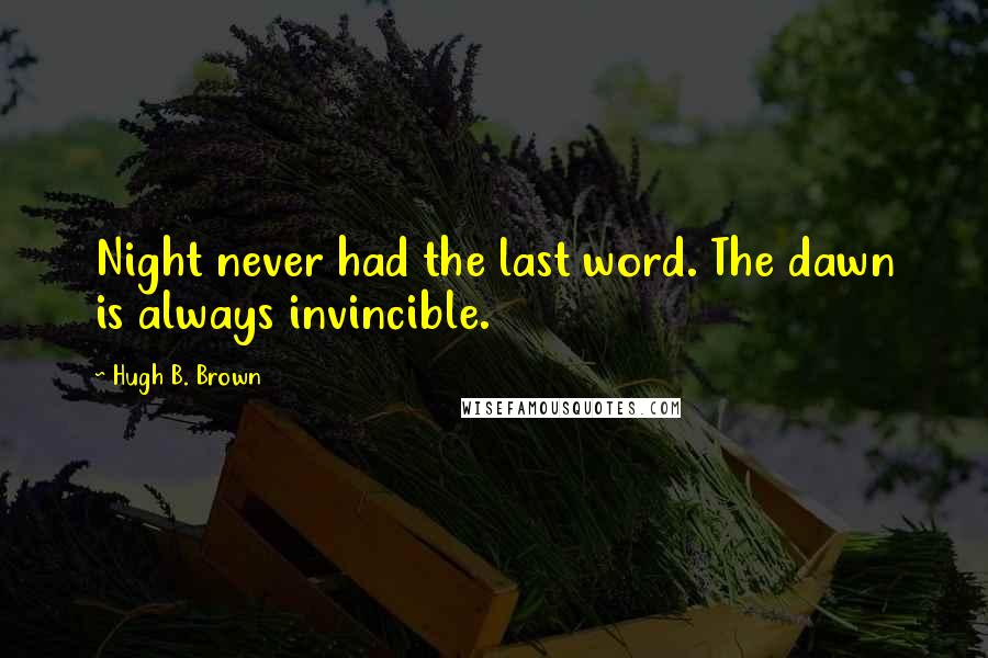 Hugh B. Brown Quotes: Night never had the last word. The dawn is always invincible.