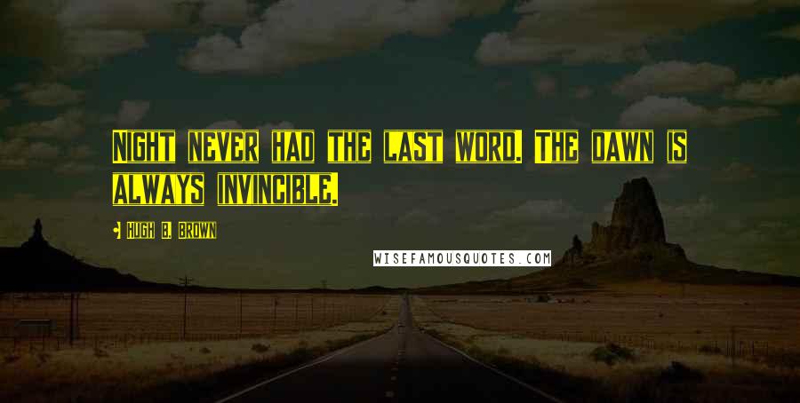 Hugh B. Brown Quotes: Night never had the last word. The dawn is always invincible.