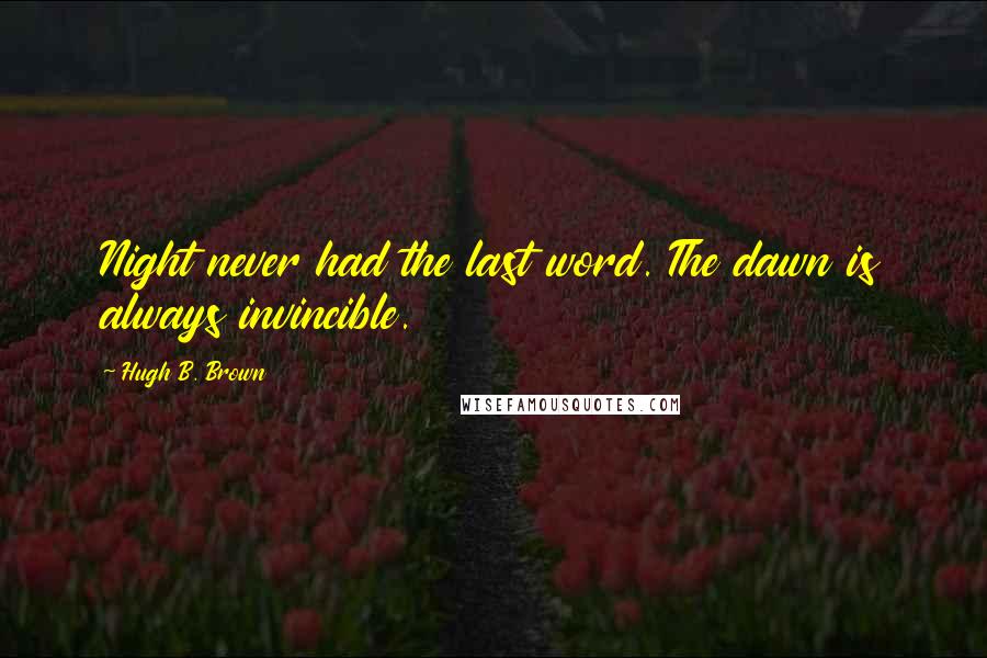 Hugh B. Brown Quotes: Night never had the last word. The dawn is always invincible.