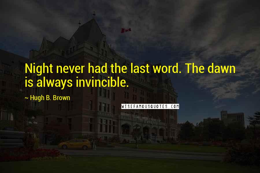 Hugh B. Brown Quotes: Night never had the last word. The dawn is always invincible.