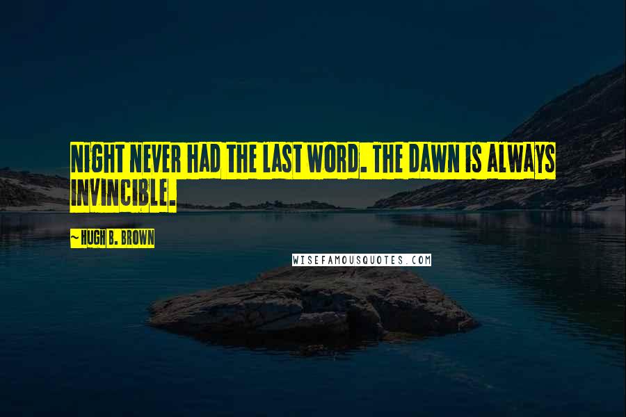 Hugh B. Brown Quotes: Night never had the last word. The dawn is always invincible.
