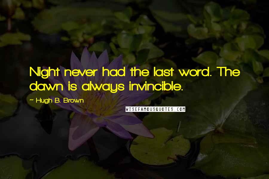 Hugh B. Brown Quotes: Night never had the last word. The dawn is always invincible.